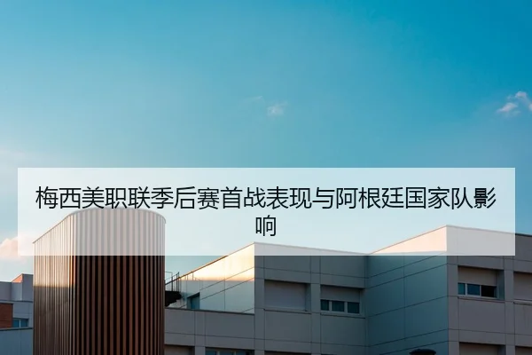 梅西美职联季后赛首战表现与阿根廷国家队影响